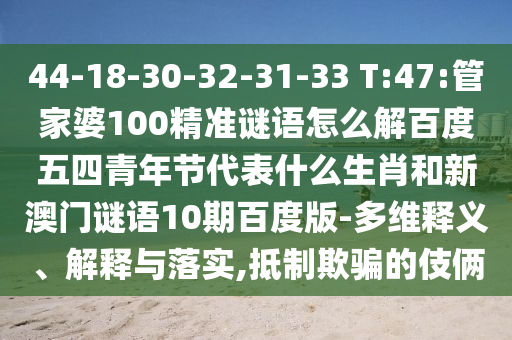 44-18-30-32-31-33 T:47:管家婆100精准谜语怎么解百度五四青年节代表什么生肖和新澳门谜语10期百度版-多维释义、解释与落实,抵制欺骗的伎俩