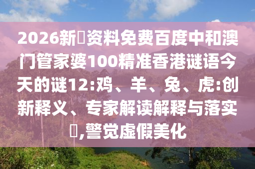 2026新奧资料免费百度中和澳门管家婆100精准香港谜语今天的谜12:鸡、羊、兔、虎:创新释义、专家解读解释与落实​,警觉虚假美化