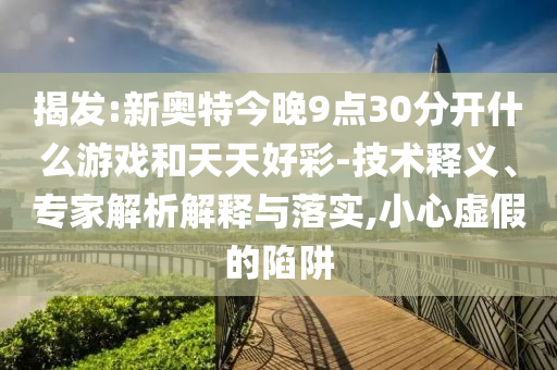 揭发:新奥特今晚9点30分开什么游戏和天天好彩-技术释义、专家解析解释与落实,小心虚假的陷阱