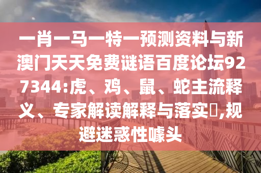 一肖一马一特一预测资料与新澳门天天免费谜语百度论坛927344:虎、鸡、鼠、蛇主流释义、专家解读解释与落实​,规避迷惑性噱头