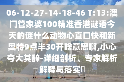 06-12-27-14-18-46 T:13:澳门管家婆100精准香港谜语今天的谜什么动物心直口快和新奥特9点半30开啥意思啊,小心夸大其辞-详细剖析、专家解析解释与落实​