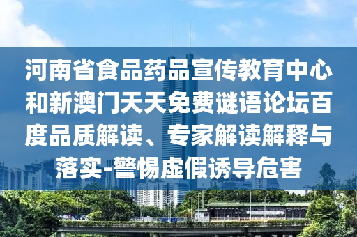 河南省食品药品宣传教育中心和新澳门天天免费谜语论坛百度品质解读、专家解读解释与落实-警惕虚假诱导危害