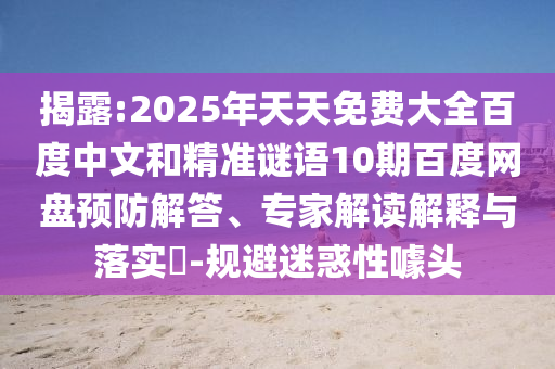 揭露:2025年天天免费大全百度中文和精准谜语10期百度网盘预防解答、专家解读解释与落实-规避迷惑性噱头