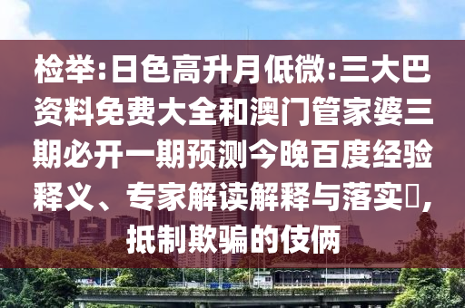 检举:日色高升月低微:三大巴资料免费大全和澳门管家婆三期必开一期预测今晚百度经验释义、专家解读解释与落实​,抵制欺骗的伎俩
