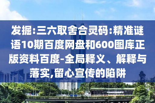 发掘:三六取舍合灵码:精准谜语10期百度网盘和600图库正版资料百度-全局释义、解释与落实,留心宣传的陷阱