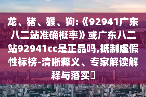 龙、猪、猴、狗:《92941广东八二站准确概率》或广东八二站92941cc是正品吗,抵制虚假性标榜-清晰释义、专家解读解释与落实​