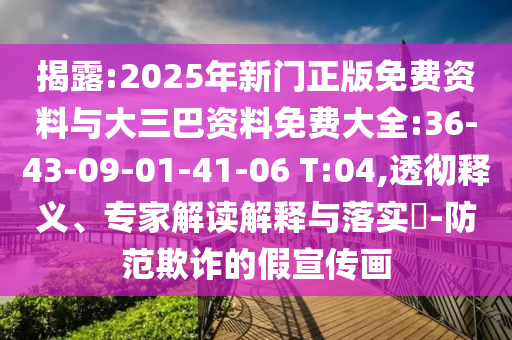 揭露:2025年新门正版免费资料与大三巴资料免费大全:36-43-09-01-41-06 T:04,透彻释义、专家解读解释与落实​-防范欺诈的假宣传画