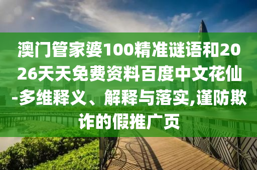 澳门管家婆100精准谜语和2026天天免费资料百度中文花仙-多维释义、解释与落实,谨防欺诈的假推广页