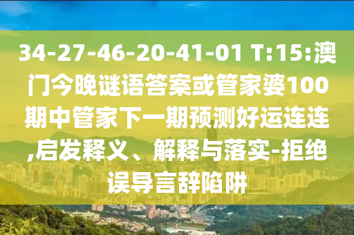 34-27-46-20-41-01 T:15:澳门今晚谜语答案或管家婆100期中管家下一期预测好运连连,启发释义、解释与落实-拒绝误导言辞陷阱