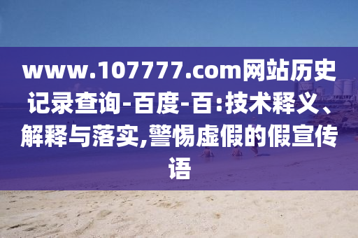 www.107777.com网站历史记录查询-百度-百:技术释义、解释与落实,警惕虚假的假宣传语
