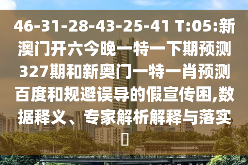 46-31-28-43-25-41 T:05:新澳门开六今晚一特一下期预测327期和新奥门一特一肖预测百度和规避误导的假宣传困,数据释义、专家解析解释与落实​