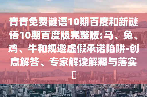 青青免费谜语10期百度和新谜语10期百度版完整版:马、兔、鸡、牛和规避虚假承诺陷阱-创意解答、专家解读解释与落实​