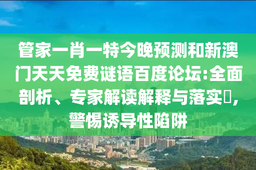 管家一肖一特今晚预测和新澳门天天免费谜语百度论坛:全面剖析、专家解读解释与落实​,警惕诱导性陷阱