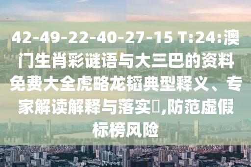 42-49-22-40-27-15 T:24:澳门生肖彩谜语与大三巴的资料免费大全虎略龙韬典型释义、专家解读解释与落实​,防范虚假标榜风险