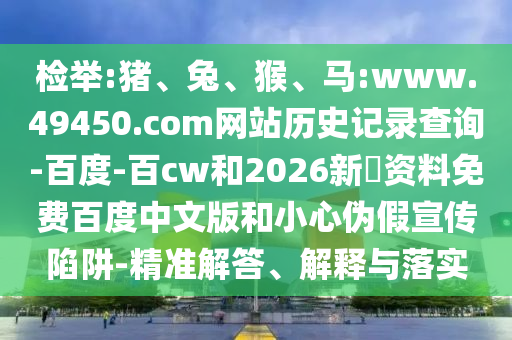 检举:猪、兔、猴、马:www.49450.com网站历史记录查询-百度-百cw和2026新奧资料免费百度中文版和小心伪假宣传陷阱-精准解答、解释与落实
