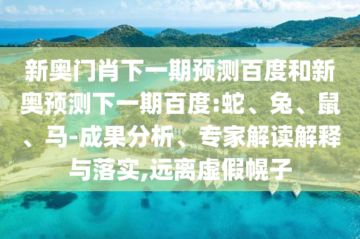 新奥门肖下一期预测百度和新奥预测下一期百度:蛇、兔、鼠、马-成果分析、专家解读解释与落实,远离虚假幌子