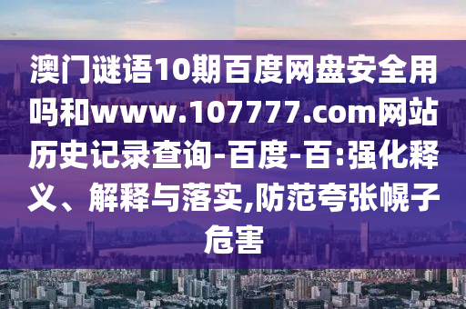 澳门谜语10期百度网盘安全用吗和www.107777.com网站历史记录查询-百度-百:强化释义、解释与落实,防范夸张幌子危害