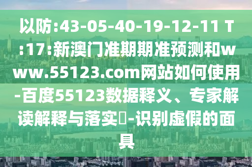 以防:43-05-40-19-12-11 T:17:新澳门准期期准预测和www.55123.com网站如何使用-百度55123数据释义、专家解读解释与落实​-识别虚假的面具