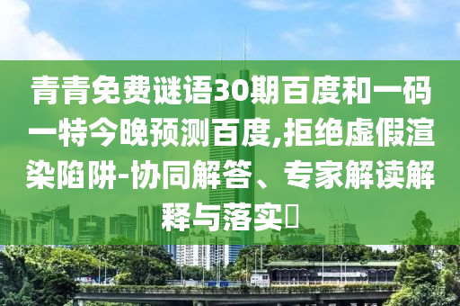 青青免费谜语30期百度和一码一特今晚预测百度,拒绝虚假渲染陷阱-协同解答、专家解读解释与落实​
