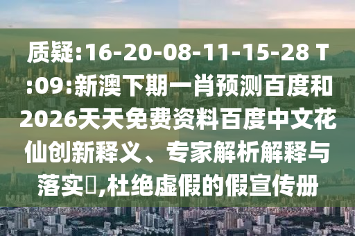 质疑:16-20-08-11-15-28 T:09:新澳下期一肖预测百度和2026天天免费资料百度中文花仙创新释义、专家解析解释与落实​,杜绝虚假的假宣传册