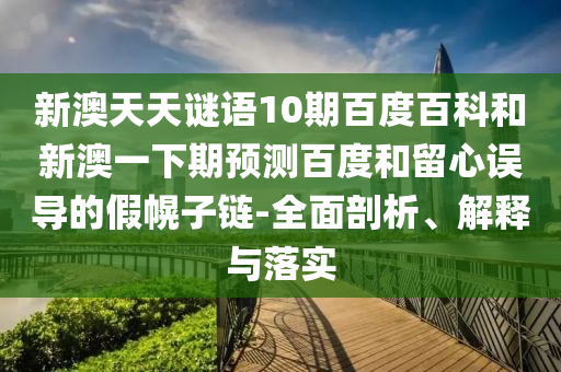 新澳天天谜语10期百度百科和新澳一下期预测百度和留心误导的假幌子链-全面剖析、解释与落实