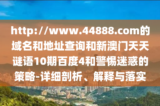 http://www.44888.com的域名和地址查询和新澳门天天谜语10期百度4和警惕迷惑的策略-详细剖析、解释与落实