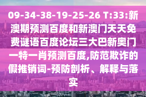 09-34-38-19-25-26 T:33:新澳期预测百度和新澳门天天免费谜语百度论坛三大巴新奥门一特一肖预测百度,防范欺诈的假推销词-预防剖析、解释与落实