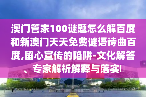 澳门管家100谜题怎么解百度和新澳门天天免费谜语诗曲百度,留心宣传的陷阱-文化解答、专家解析解释与落实​