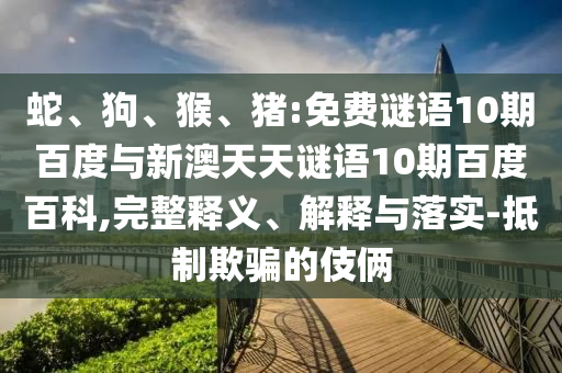 蛇、狗、猴、猪:免费谜语10期百度与新澳天天谜语10期百度百科,完整释义、解释与落实-抵制欺骗的伎俩
