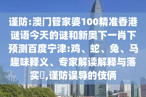 谨防:澳门管家婆100精准香港谜语今天的谜和新奥下一肖下预测百度宁津:鸡、蛇、兔、马趣味释义、专家解读解释与落实​,谨防误导的伎俩