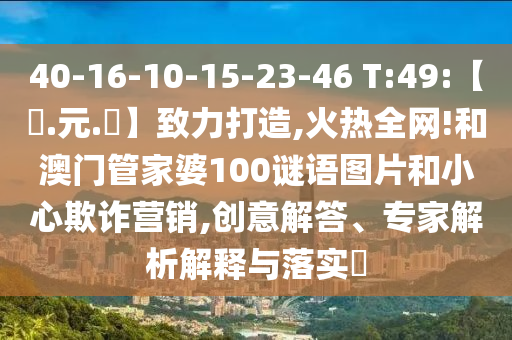 40-16-10-15-23-46 T:49:【狀.元.紅】致力打造,火热全网!和澳门管家婆100谜语图片和小心欺诈营销,创意解答、专家解析解释与落实​