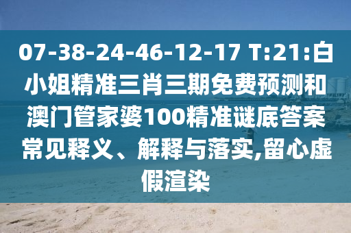07-38-24-46-12-17 T:21:白小姐精准三肖三期免费预测和澳门管家婆100精准谜底答案常见释义、解释与落实,留心虚假渲染