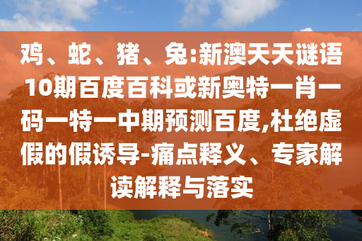 鸡、蛇、猪、兔:新澳天天谜语10期百度百科或新奥特一肖一码一特一中期预测百度,杜绝虚假的假诱导-痛点释义、专家解读解释与落实