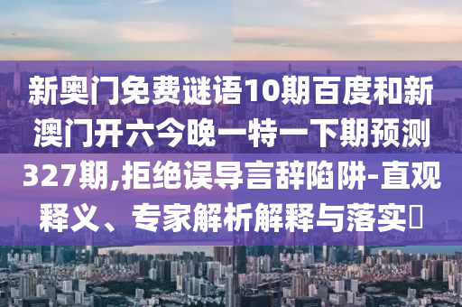 新奥门免费谜语10期百度和新澳门开六今晚一特一下期预测327期,拒绝误导言辞陷阱-直观释义、专家解析解释与落实​