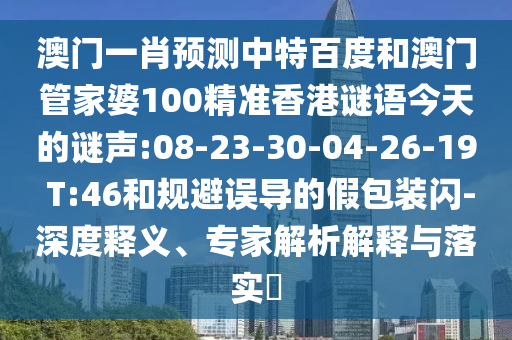 澳门一肖预测中特百度和澳门管家婆100精准香港谜语今天的谜声:08-23-30-04-26-19 T:46和规避误导的假包装闪-深度释义、专家解析解释与落实​