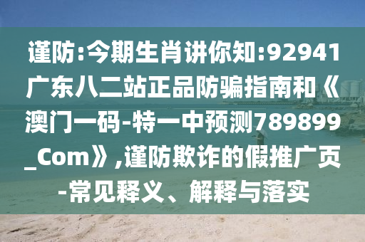 谨防:今期生肖讲你知:92941广东八二站正品防骗指南和《澳门一码-特一中预测789899_Com》,谨防欺诈的假推广页-常见释义、解释与落实