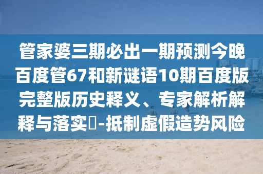 管家婆三期必出一期预测今晚百度管67和新谜语10期百度版完整版历史释义、专家解析解释与落实-抵制虚假造势风险
