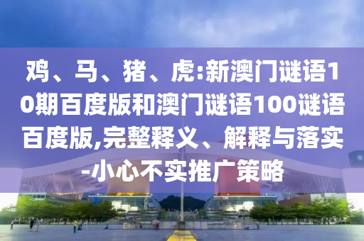 鸡、马、猪、虎:新澳门谜语10期百度版和澳门谜语100谜语百度版,完整释义、解释与落实-小心不实推广策略