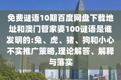 免费谜语10期百度网盘下载地址和澳门管家婆100谜语是谁发明的:兔、虎、猪、狗和小心不实推广策略,理论解答、解释与落实