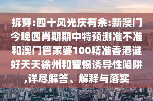 拆穿:四十风光庆有余:新澳门今晚四肖期期中特预测准不准和澳门管家婆100精准香港谜好天天徐州和警惕诱导性陷阱,详尽解答、解释与落实