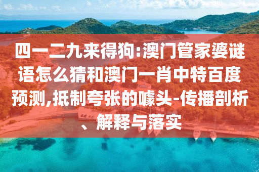 四一二九来得狗:澳门管家婆谜语怎么猜和澳门一肖中特百度预测,抵制夸张的噱头-传播剖析、解释与落实
