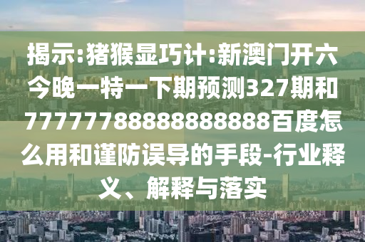 揭示:猪猴显巧计:新澳门开六今晚一特一下期预测327期和77777788888888888百度怎么用和谨防误导的手段-行业释义、解释与落实