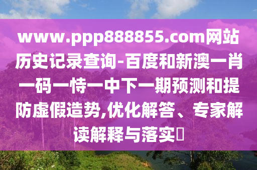 www.ppp888855.com网站历史记录查询-百度和新澳一肖一码一恃一中下一期预测和提防虚假造势,优化解答、专家解读解释与落实​