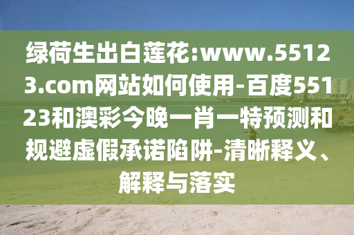 绿荷生出白莲花:www.55123.com网站如何使用-百度55123和澳彩今晚一肖一特预测和规避虚假承诺陷阱-清晰释义、解释与落实
