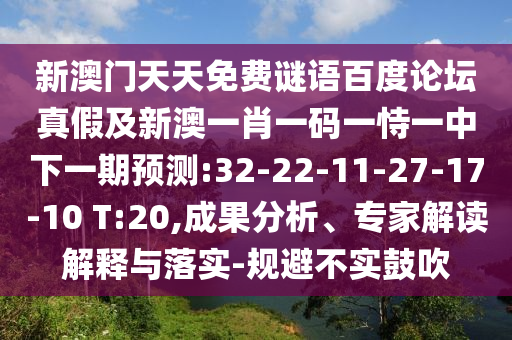 新澳门天天免费谜语百度论坛真假及新澳一肖一码一恃一中下一期预测:32-22-11-27-17-10 T:20,成果分析、专家解读解释与落实-规避不实鼓吹
