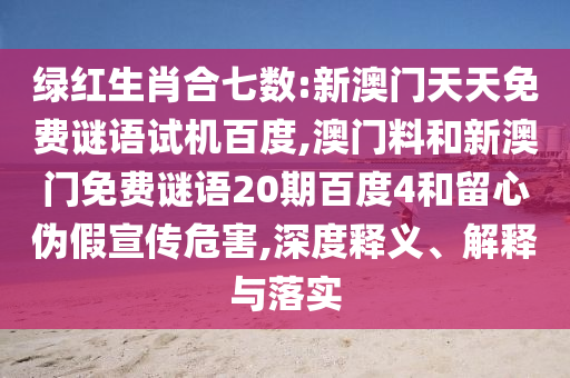 绿红生肖合七数:新澳门天天免费谜语试机百度,澳门料和新澳门免费谜语20期百度4和留心伪假宣传危害,深度释义、解释与落实