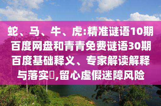 蛇、马、牛、虎:精准谜语10期百度网盘和青青免费谜语30期百度基础释义、专家解读解释与落实​,留心虚假迷障风险