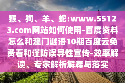 猴、狗、羊、蛇:www.55123.com网站如何使用-百度资料怎么和澳门谜语10期百度云免费看和谨防误导性宣传-效率解读、专家解析解释与落实