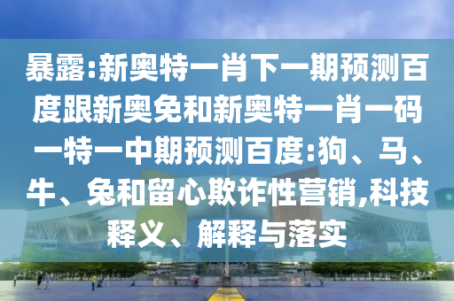暴露:新奥特一肖下一期预测百度跟新奥免和新奥特一肖一码一特一中期预测百度:狗、马、牛、兔和留心欺诈性营销,科技释义、解释与落实