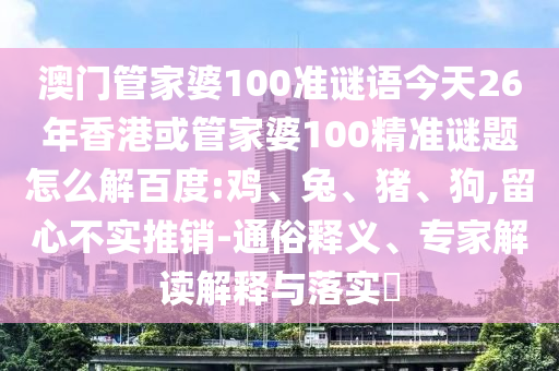 澳门管家婆100准谜语今天26年香港或管家婆100精准谜题怎么解百度:鸡、兔、猪、狗,留心不实推销-通俗释义、专家解读解释与落实​